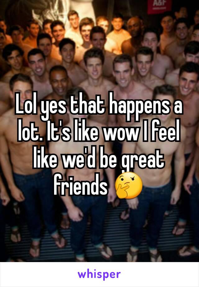 Lol yes that happens a lot. It's like wow I feel like we'd be great friends 🤔