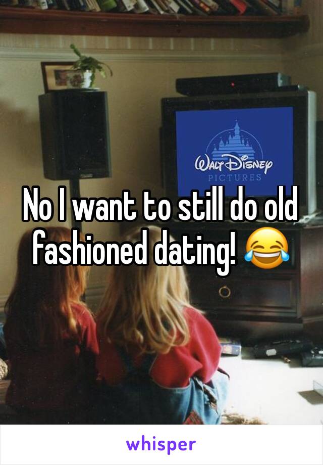 No I want to still do old fashioned dating! 😂