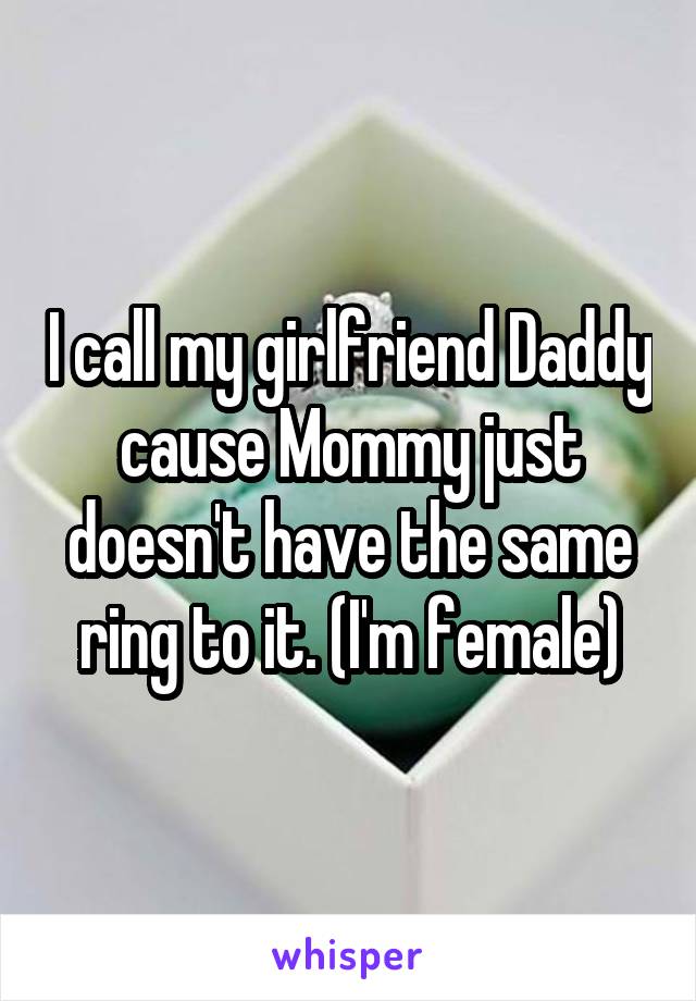 I call my girlfriend Daddy cause Mommy just doesn't have the same ring to it. (I'm female)