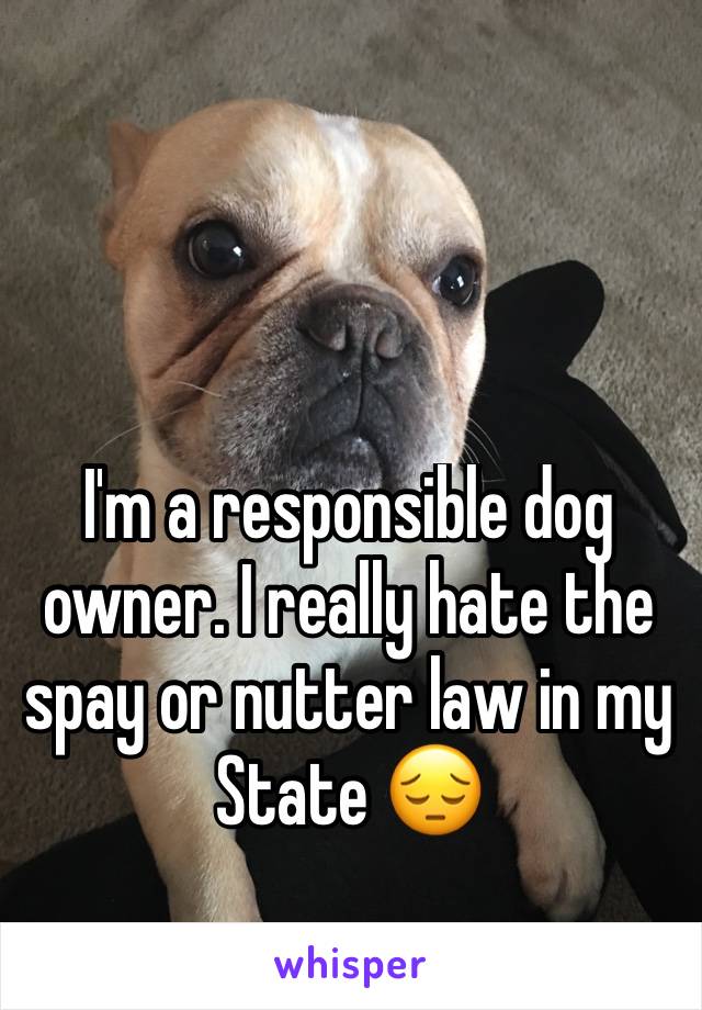 I'm a responsible dog owner. I really hate the spay or nutter law in my State 😔