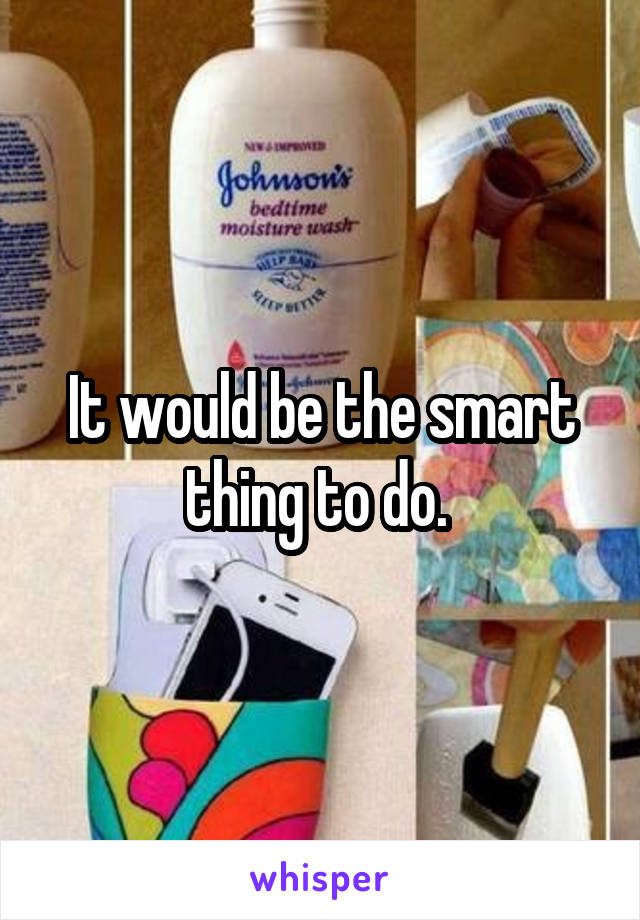 It would be the smart thing to do. 