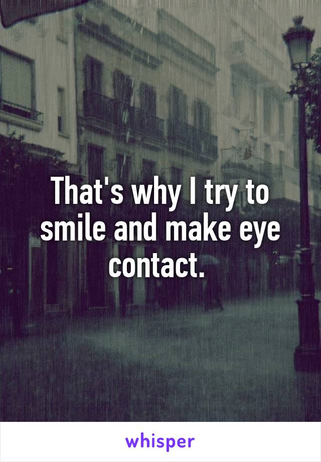 That's why I try to smile and make eye contact. 