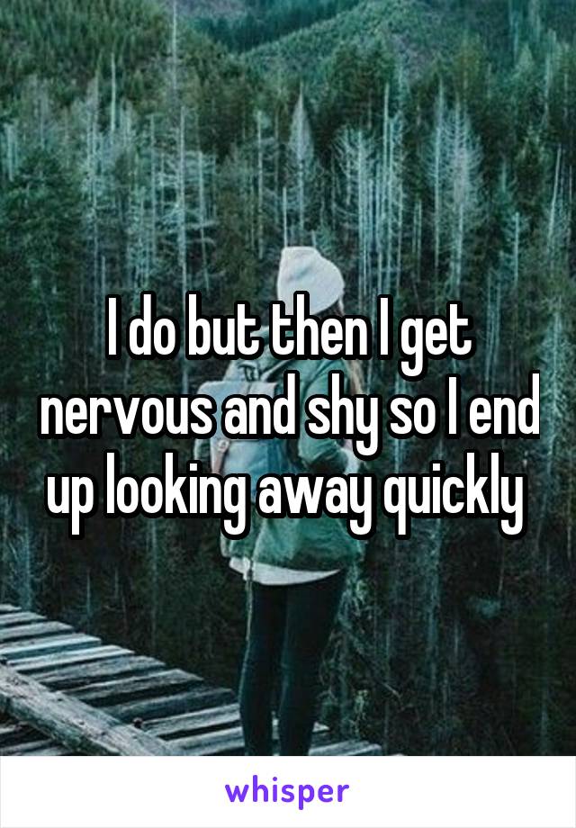 I do but then I get nervous and shy so I end up looking away quickly 