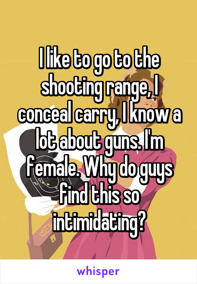 I like to go to the shooting range, I conceal carry, I know a lot about guns. I'm female. Why do guys find this so intimidating?