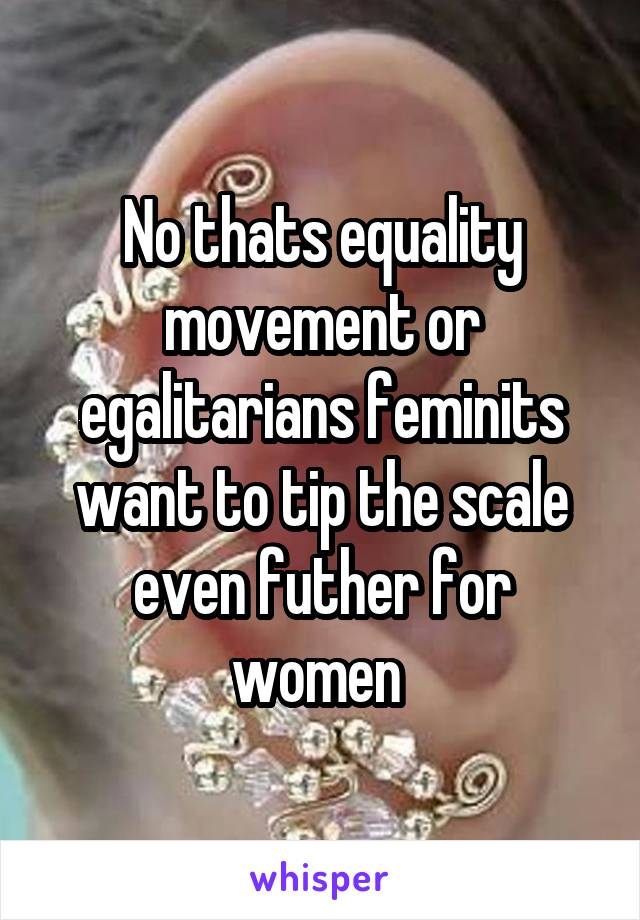 No thats equality movement or egalitarians feminits want to tip the scale even futher for women 