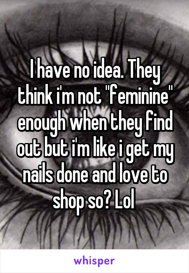 I have no idea. They think i'm not "feminine" enough when they find out but i'm like i get my nails done and love to shop so? Lol 