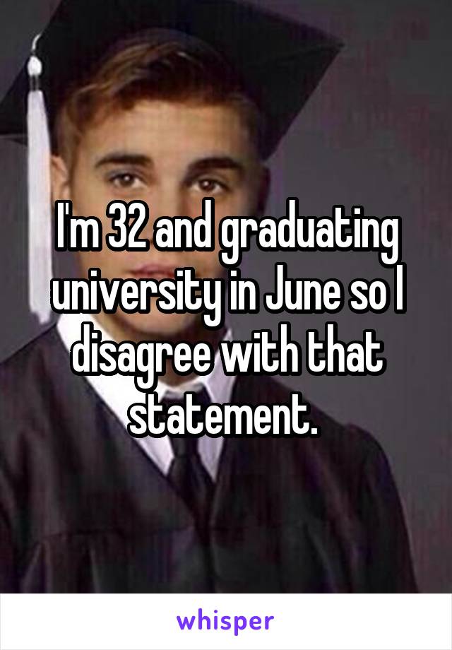 I'm 32 and graduating university in June so I disagree with that statement. 