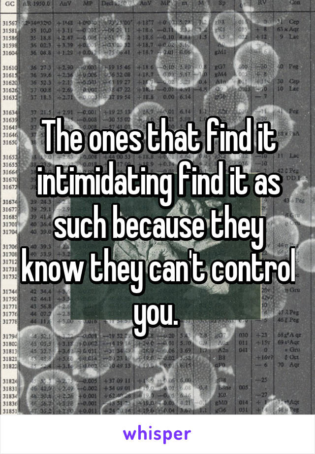 The ones that find it intimidating find it as such because they know they can't control you. 