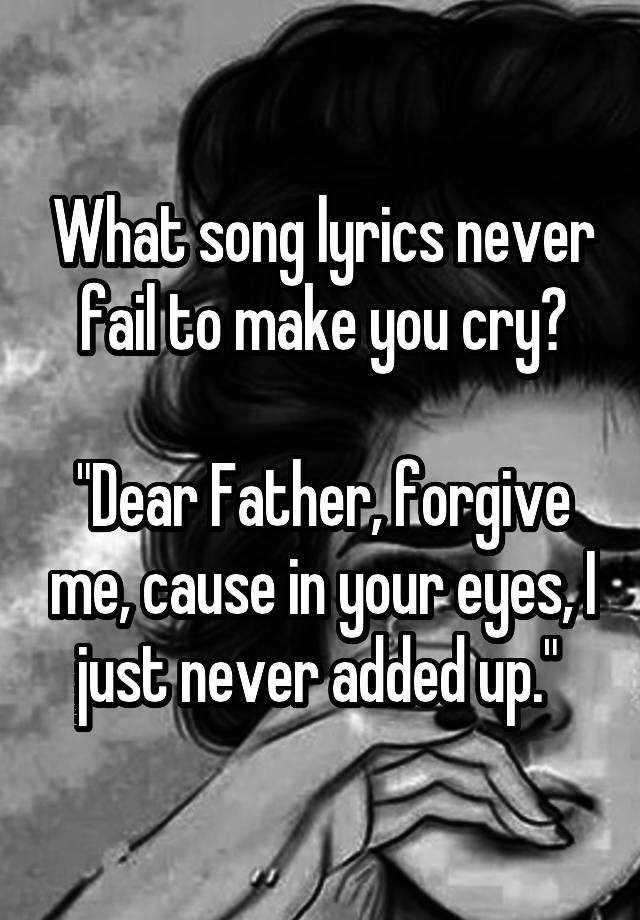 what-song-lyrics-never-fail-to-make-you-cry-dear-father-forgive-me