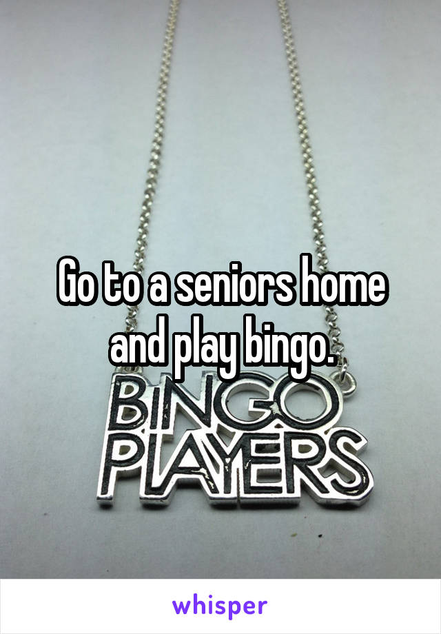 Go to a seniors home and play bingo.