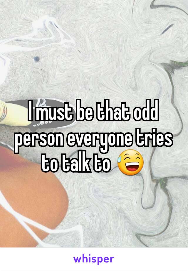 I must be that odd person everyone tries to talk to 😅