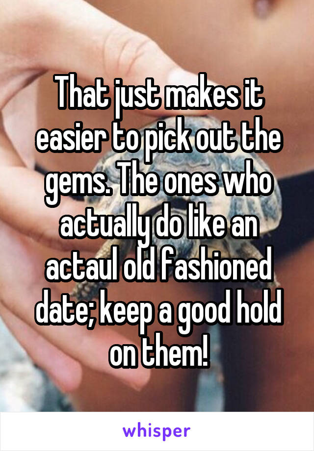 That just makes it easier to pick out the gems. The ones who actually do like an actaul old fashioned date; keep a good hold on them!