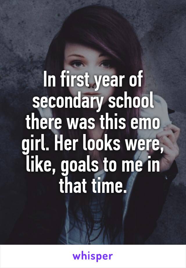 In first year of secondary school there was this emo girl. Her looks were, like, goals to me in that time.