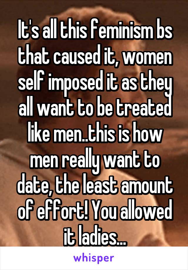 It's all this feminism bs that caused it, women self imposed it as they all want to be treated like men..this is how men really want to date, the least amount of effort! You allowed it ladies...