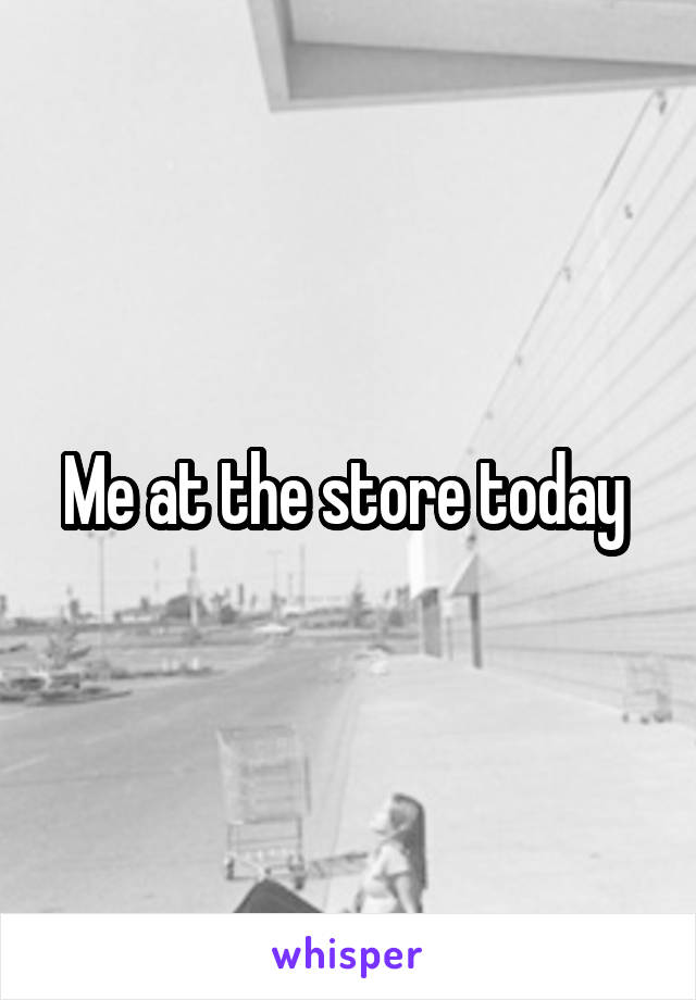Me at the store today 