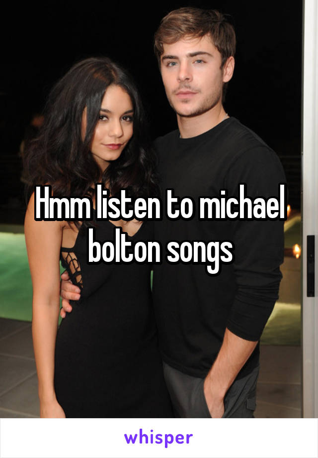 Hmm listen to michael bolton songs