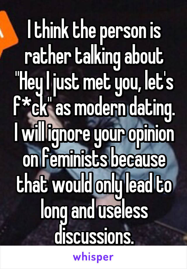 I think the person is rather talking about "Hey I just met you, let's f*ck" as modern dating. I will ignore your opinion on feminists because that would only lead to long and useless discussions.