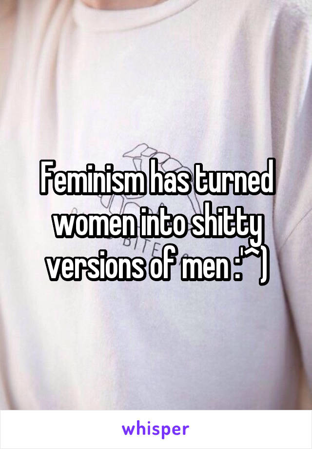 Feminism has turned women into shitty versions of men :'^)