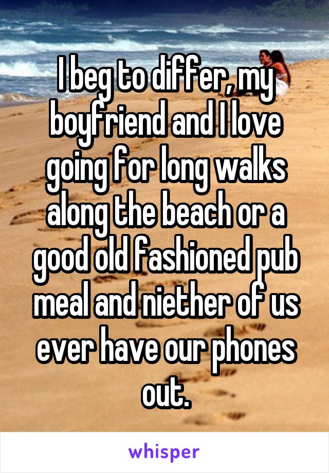 I beg to differ, my boyfriend and I love going for long walks along the beach or a good old fashioned pub meal and niether of us ever have our phones out.