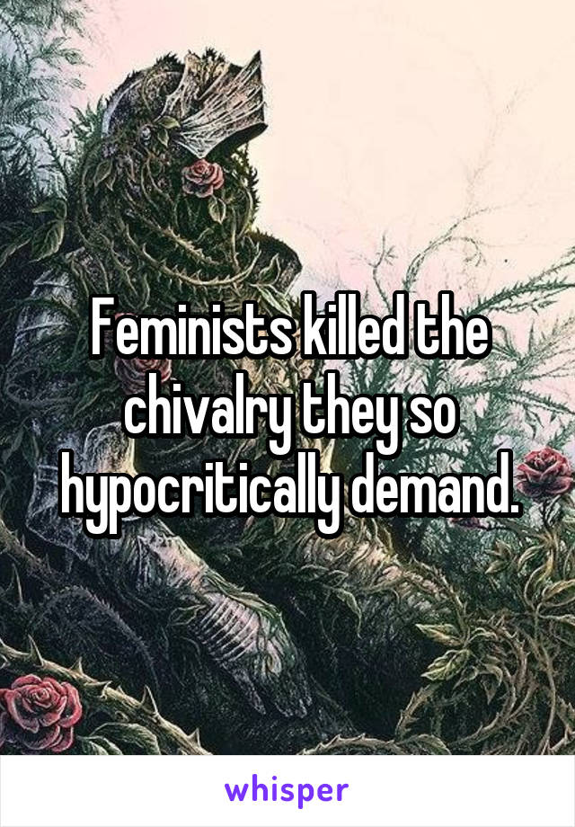 Feminists killed the chivalry they so hypocritically demand.