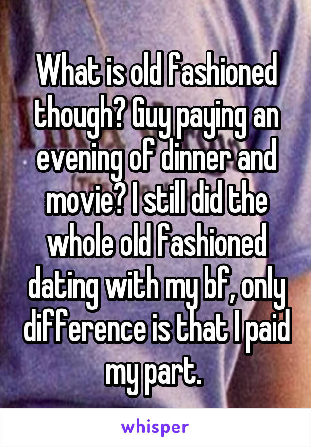 What is old fashioned though? Guy paying an evening of dinner and movie? I still did the whole old fashioned dating with my bf, only difference is that I paid my part. 