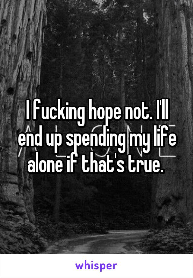 I fucking hope not. I'll end up spending my life alone if that's true. 