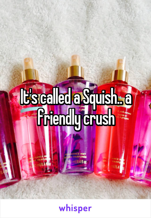 It's called a Squish.. a friendly crush