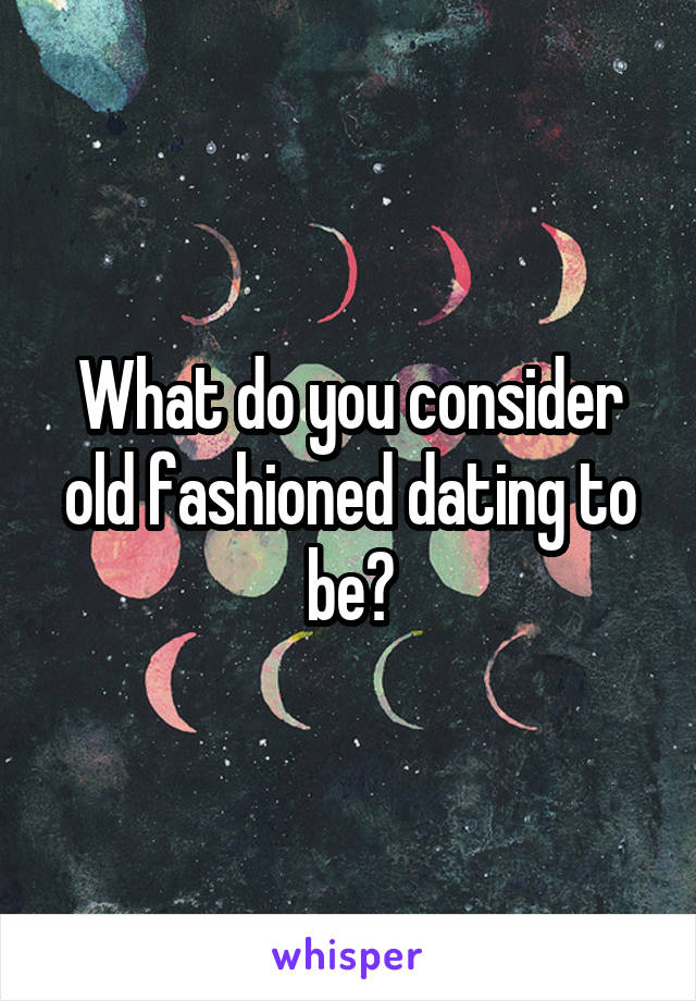 What do you consider old fashioned dating to be?