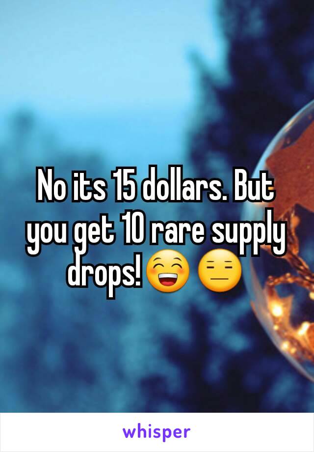 No its 15 dollars. But you get 10 rare supply drops!😁😑