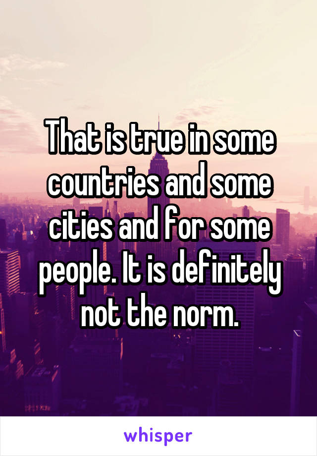 That is true in some countries and some cities and for some people. It is definitely not the norm.