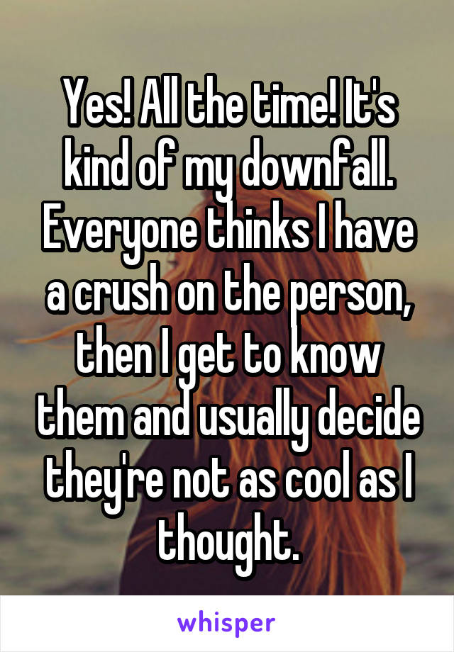 Yes! All the time! It's kind of my downfall. Everyone thinks I have a crush on the person, then I get to know them and usually decide they're not as cool as I thought.
