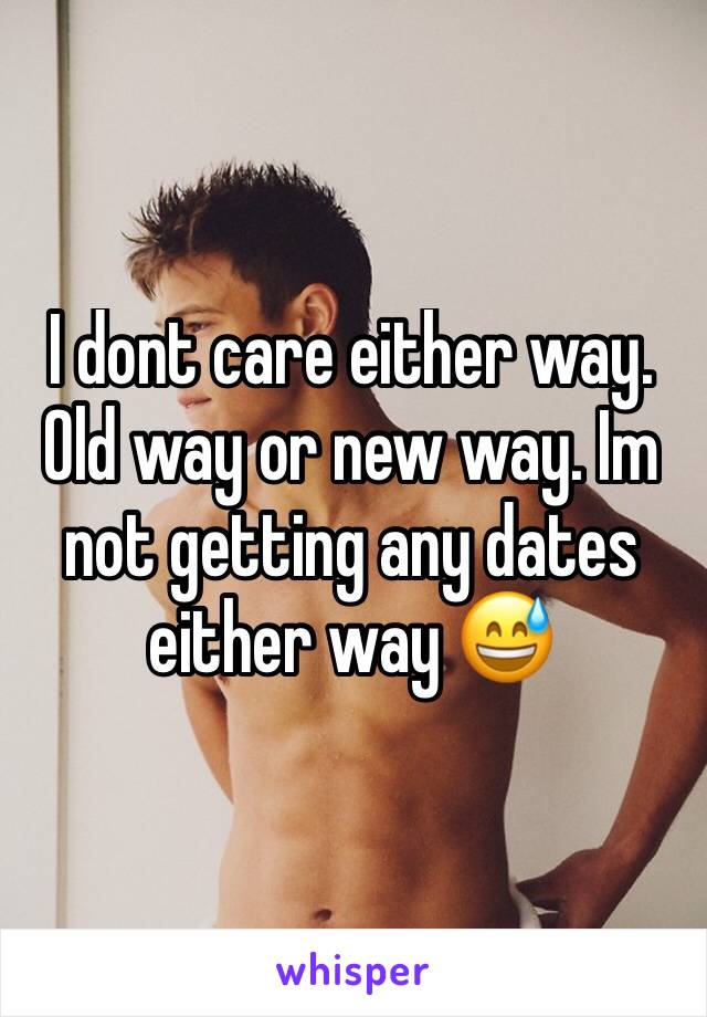 I dont care either way. Old way or new way. Im not getting any dates either way 😅