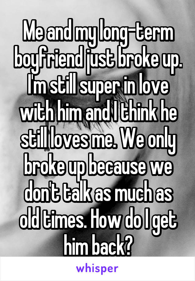 Me and my long-term boyfriend just broke up. I'm still super in love with him and I think he still loves me. We only broke up because we don't talk as much as old times. How do I get him back?