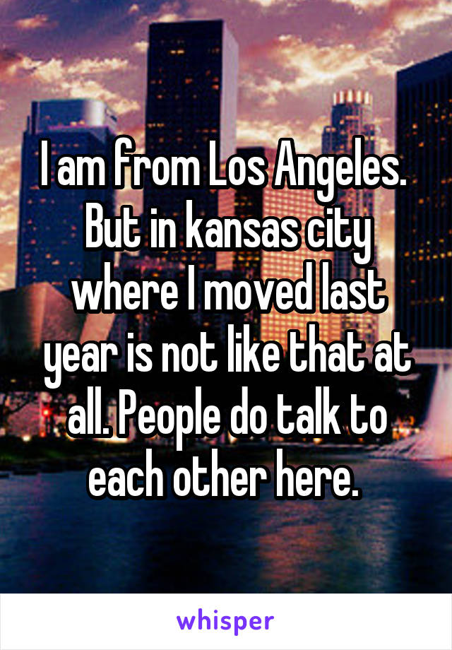 I am from Los Angeles. 
But in kansas city where I moved last year is not like that at all. People do talk to each other here. 