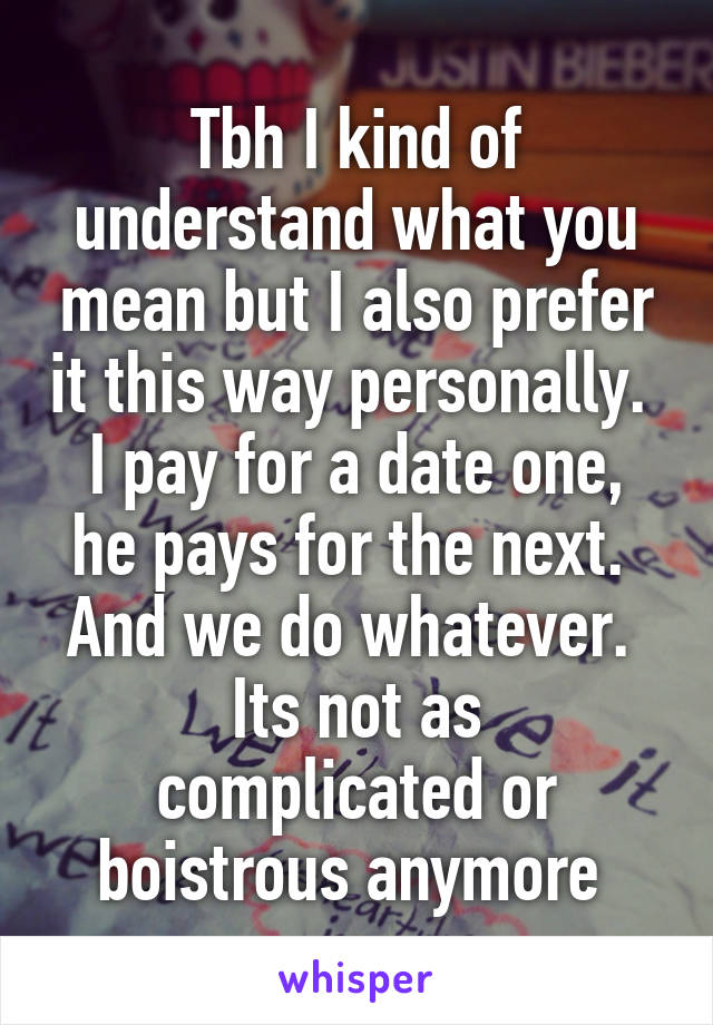 Tbh I kind of understand what you mean but I also prefer it this way personally. 
I pay for a date one, he pays for the next. 
And we do whatever. 
Its not as complicated or boistrous anymore 