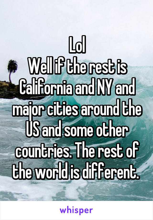 Lol
Well if the rest is California and NY and major cities around the US and some other countries. The rest of the world is different. 