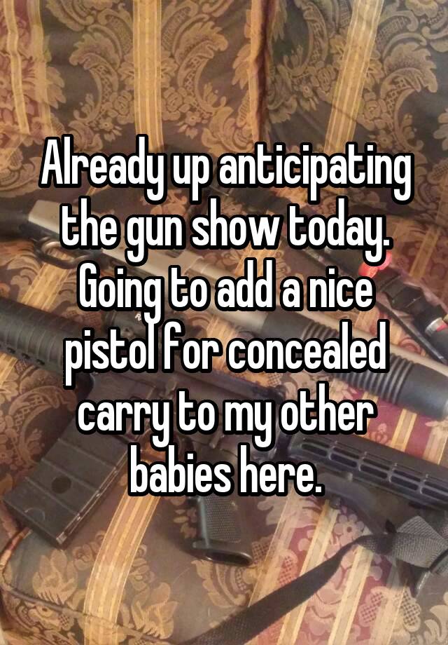 Already up anticipating the gun show today. Going to add a nice pistol for concealed carry to my other babies here.