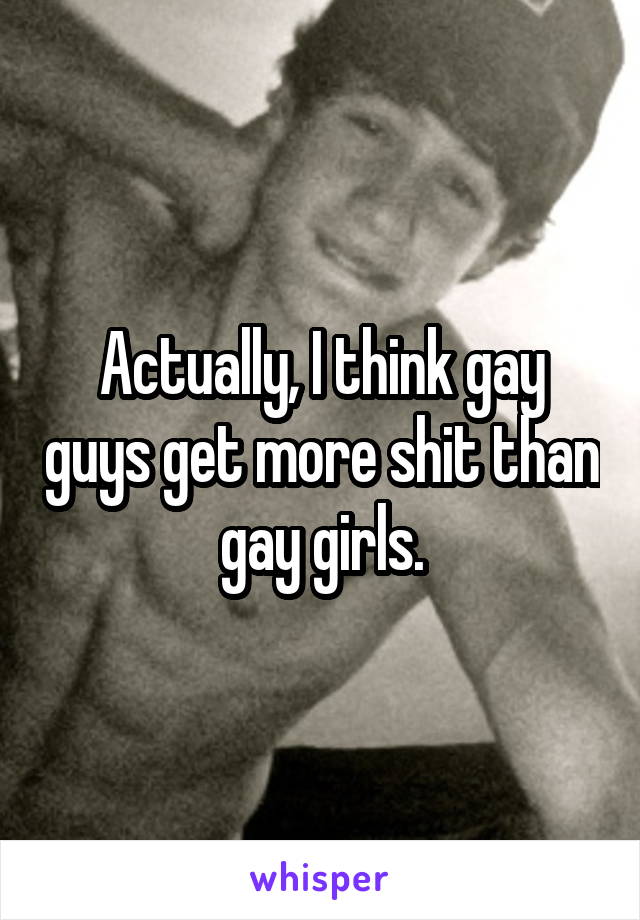 Actually, I think gay guys get more shit than gay girls.