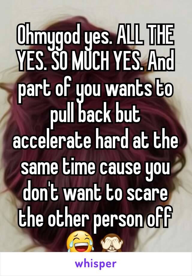 Ohmygod yes. ALL THE YES. SO MUCH YES. And part of you wants to pull back but accelerate hard at the same time cause you don't want to scare the other person off 😂🙈