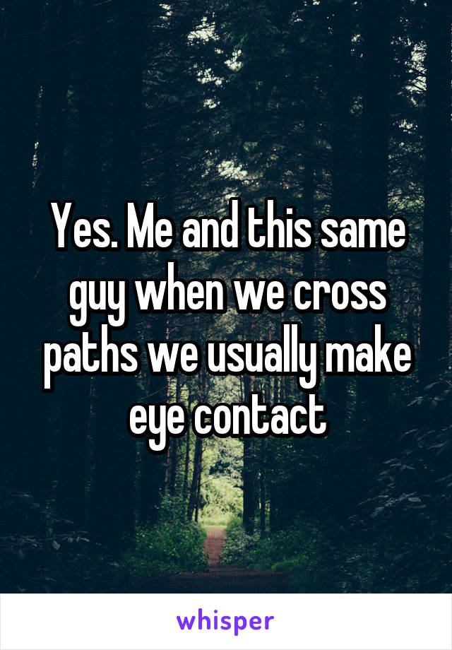 Yes. Me and this same guy when we cross paths we usually make eye contact