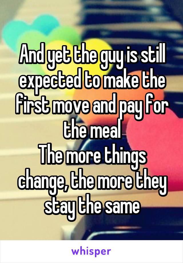 And yet the guy is still expected to make the first move and pay for the meal
The more things change, the more they stay the same