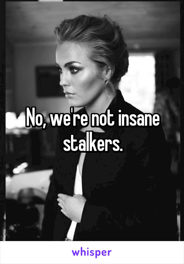No, we're not insane stalkers.