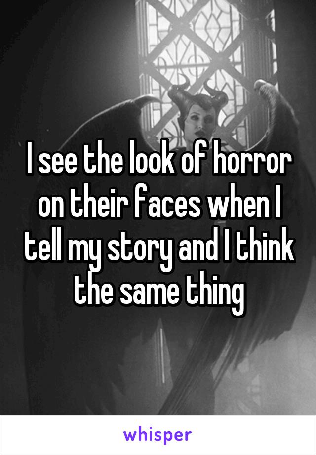 I see the look of horror on their faces when I tell my story and I think the same thing