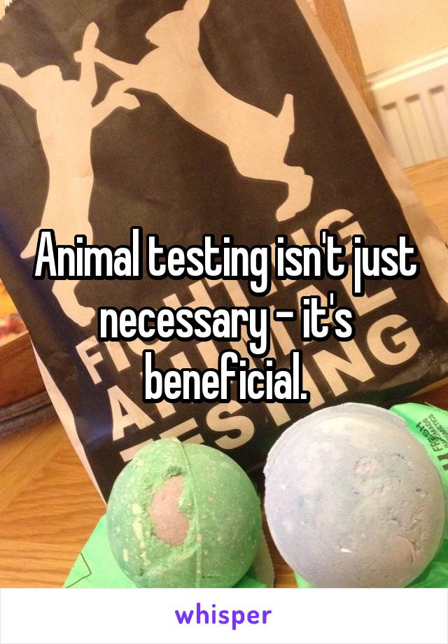 Animal testing isn't just necessary - it's beneficial.