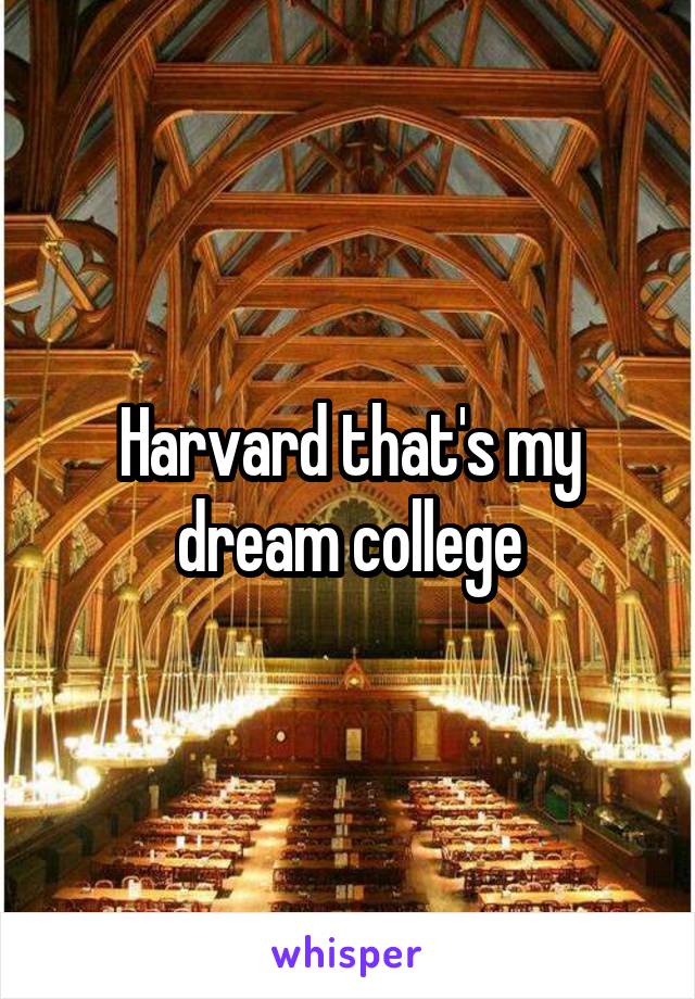 Harvard that's my dream college