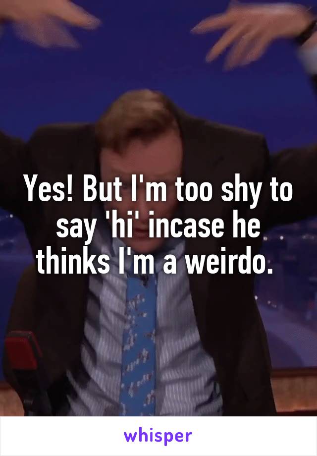 Yes! But I'm too shy to say 'hi' incase he thinks I'm a weirdo. 