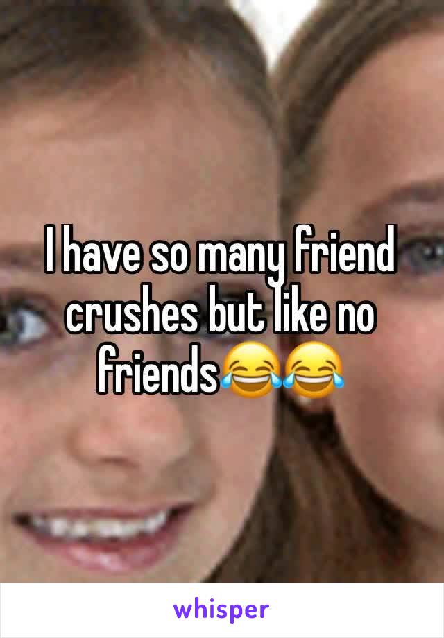 I have so many friend crushes but like no friends😂😂