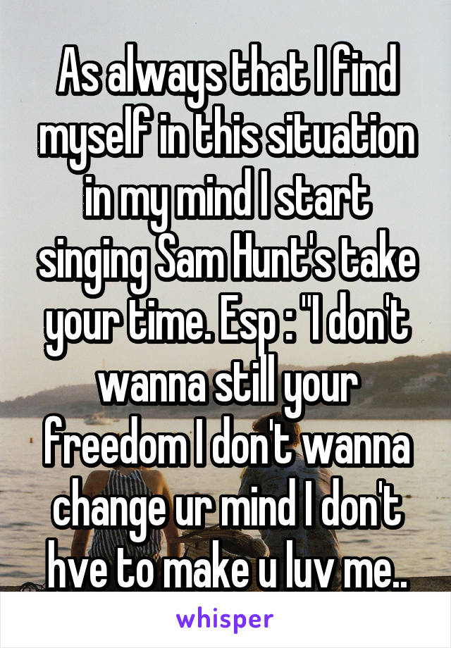 As always that I find myself in this situation in my mind I start singing Sam Hunt's take your time. Esp : "I don't wanna still your freedom I don't wanna change ur mind I don't hve to make u luv me..