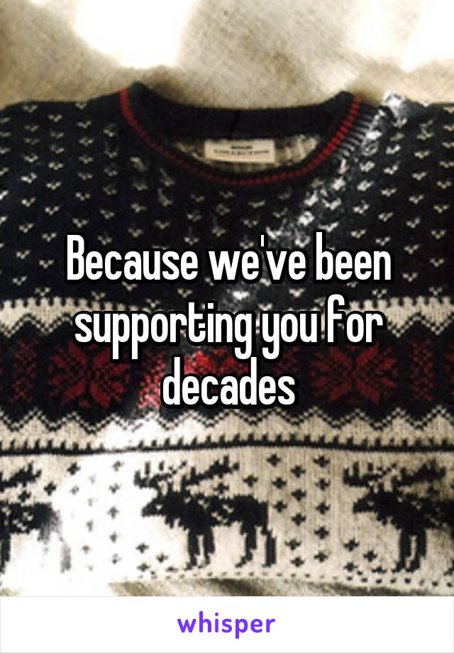 Because we've been supporting you for decades