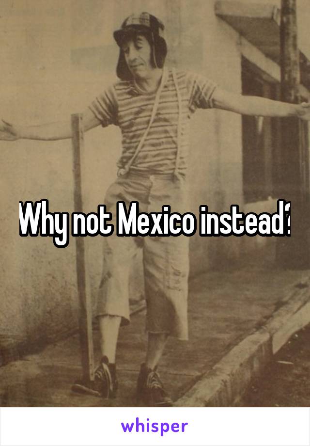 Why not Mexico instead?